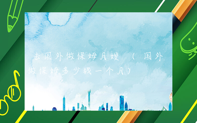 去国外做保姆月嫂 (国外做保姆多少钱一个月)